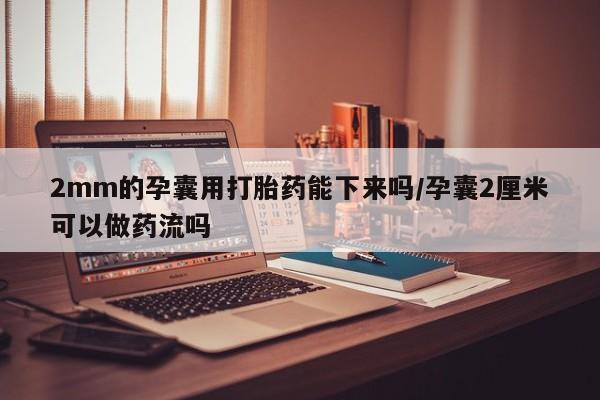 米非司酮片哪里有买2mm的孕囊用打胎药能下来吗/孕囊2厘米可以做药流吗