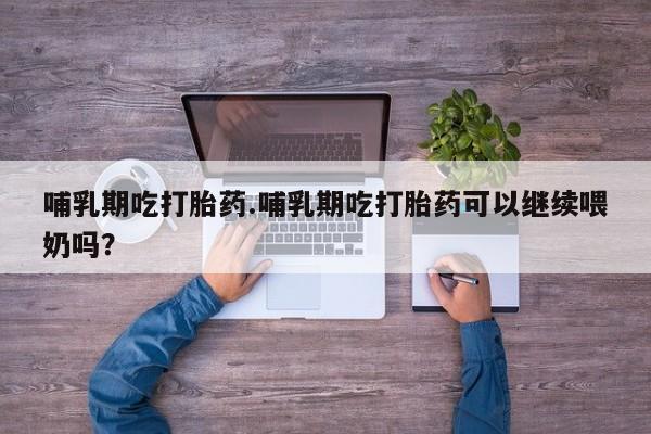 米非司酮片哪里有买哺乳期吃打胎药.哺乳期吃打胎药可以继续喂奶吗？