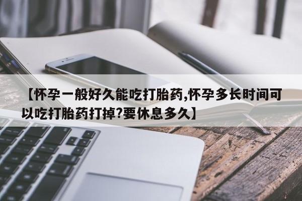 米非司酮片哪里有买【怀孕一般好久能吃打胎药,怀孕多长时间可以吃打胎药打掉?要休息多久】