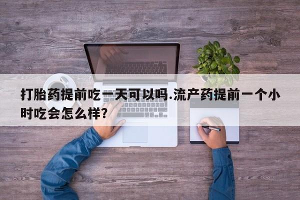 米非司酮片哪里有买打胎药提前吃一天可以吗.流产药提前一个小时吃会怎么样？