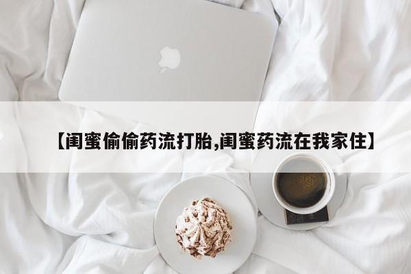 米非司酮片哪里有买【闺蜜偷偷药流打胎,闺蜜药流在我家住】