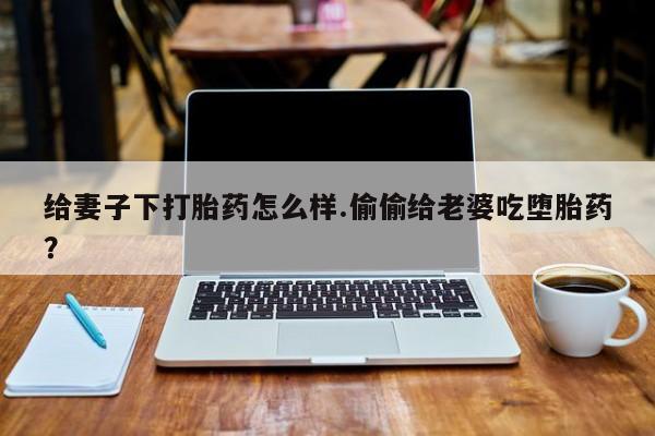米非司酮片哪里有买给妻子下打胎药怎么样.偷偷给老婆吃堕胎药？