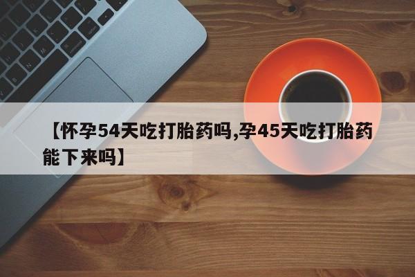 米非司酮片哪里有买【怀孕54天吃打胎药吗,孕45天吃打胎药能下来吗】