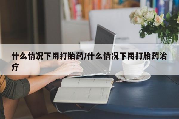 米非司酮片哪里有买什么情况下用打胎药/什么情况下用打胎药治疗