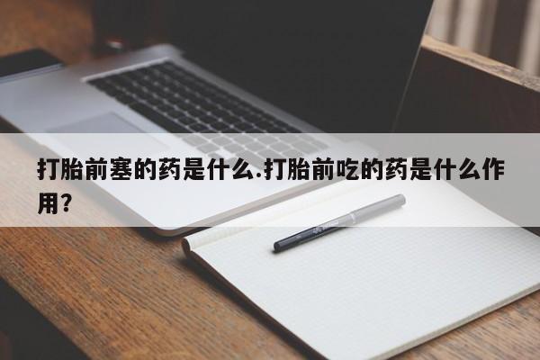 米非司酮片哪里有买打胎前塞的药是什么.打胎前吃的药是什么作用？