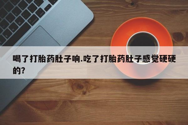 米非司酮片哪里有买喝了打胎药肚子响.吃了打胎药肚子感觉硬硬的？