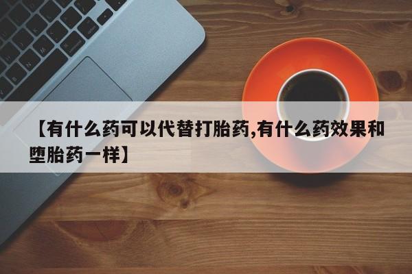 米非司酮片哪里有买【有什么药可以代替打胎药,有什么药效果和堕胎药一样】