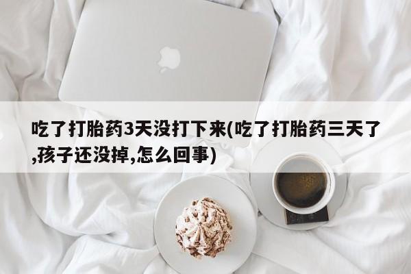 米非司酮片哪里有买吃了打胎药3天没打下来(吃了打胎药三天了,孩子还没掉,怎么回事)