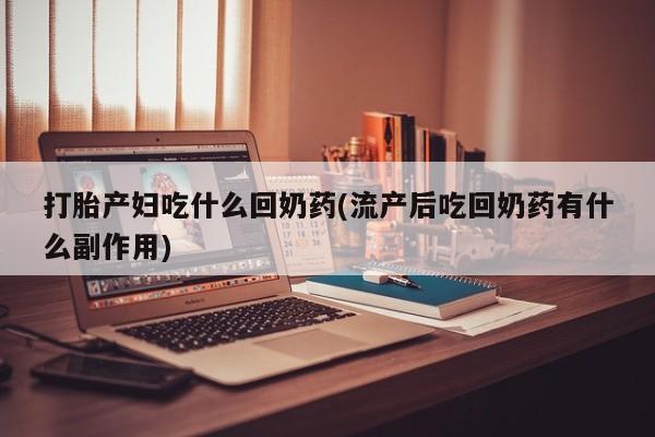 米非司酮片哪里有买打胎产妇吃什么回奶药(流产后吃回奶药有什么副作用)