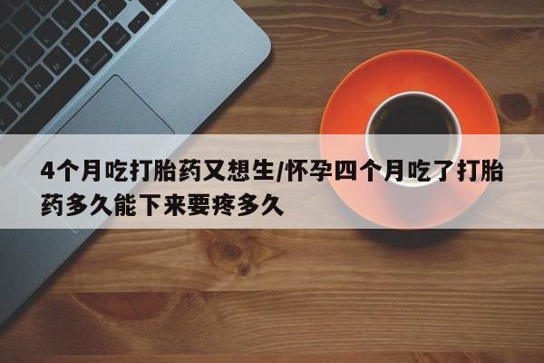 米非司酮片哪里有买4个月吃打胎药又想生/怀孕四个月吃了打胎药多久能下来要疼多久