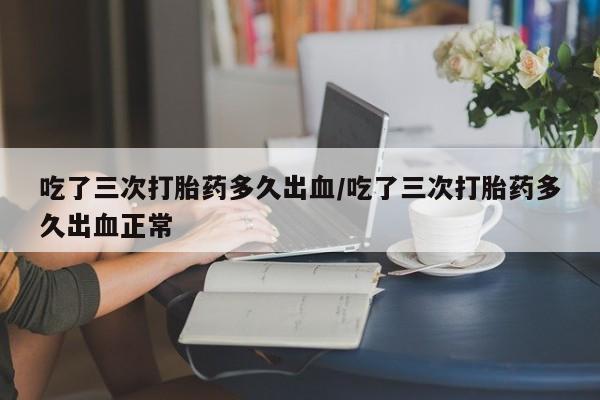 米非司酮片哪里有买吃了三次打胎药多久出血/吃了三次打胎药多久出血正常