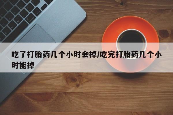 米非司酮片哪里有买吃了打胎药几个小时会掉/吃完打胎药几个小时能掉