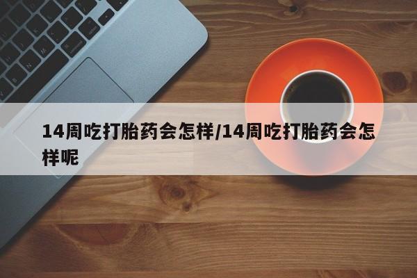 米非司酮片哪里有买14周吃打胎药会怎样/14周吃打胎药会怎样呢