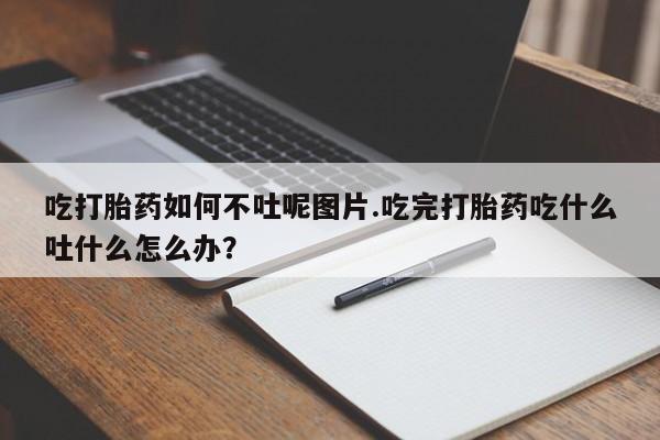 米非司酮片哪里有买吃打胎药如何不吐呢图片.吃完打胎药吃什么吐什么怎么办？