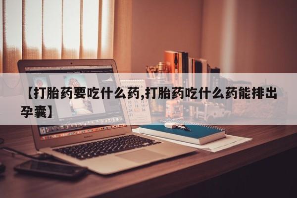 米非司酮片哪里有买【打胎药要吃什么药,打胎药吃什么药能排出孕囊】