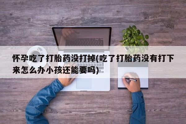 米非司酮片哪里有买怀孕吃了打胎药没打掉(吃了打胎药没有打下来怎么办小孩还能要吗)