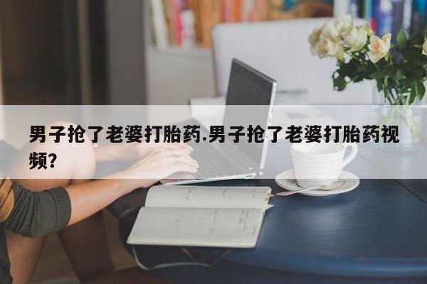 米非司酮片哪里有买男子抢了老婆打胎药.男子抢了老婆打胎药视频？