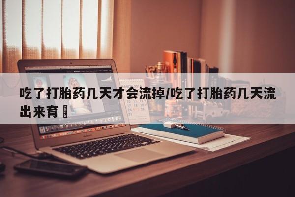 米非司酮片哪里有买吃了打胎药几天才会流掉/吃了打胎药几天流出来育蘘
