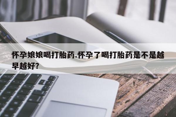 米非司酮片哪里有买怀孕娘娘喝打胎药.怀孕了喝打胎药是不是越早越好？