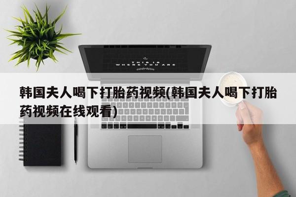 米非司酮片哪里有买韩国夫人喝下打胎药视频(韩国夫人喝下打胎药视频在线观看)