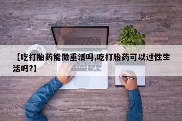 米非司酮片哪里有买【吃打胎药能做重活吗,吃打胎药可以过性生活吗?】