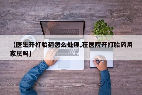 米非司酮片哪里有买【医生开打胎药怎么处理,在医院开打胎药用家属吗】