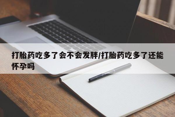米非司酮片哪里有买打胎药吃多了会不会发胖/打胎药吃多了还能怀孕吗