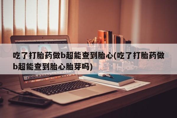 米非司酮片哪里有买吃了打胎药做b超能查到胎心(吃了打胎药做b超能查到胎心胎芽吗)