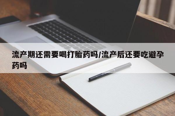 米非司酮片哪里有买流产期还需要喝打胎药吗/流产后还要吃避孕药吗