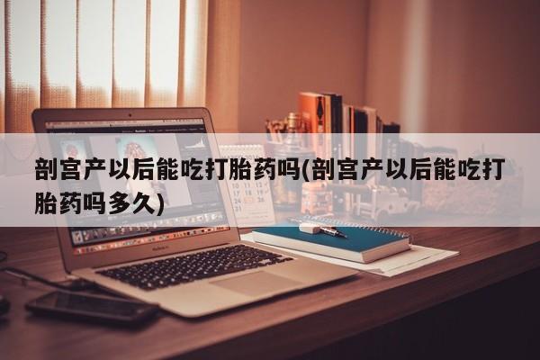 米非司酮片哪里有买剖宫产以后能吃打胎药吗(剖宫产以后能吃打胎药吗多久)