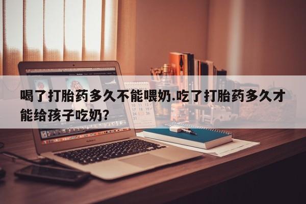 米非司酮片哪里有买喝了打胎药多久不能喂奶.吃了打胎药多久才能给孩子吃奶？