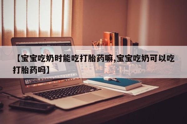 米非司酮片哪里有买【宝宝吃奶时能吃打胎药嘛,宝宝吃奶可以吃打胎药吗】