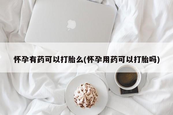 米非司酮片哪里有买怀孕有药可以打胎么(怀孕用药可以打胎吗)