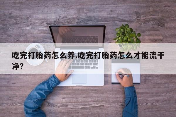 米非司酮片哪里有买吃完打胎药怎么养.吃完打胎药怎么才能流干净？